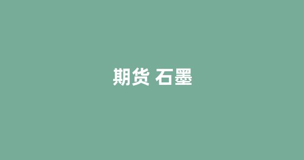 期货 石墨(期货石墨)_https://www.xzdzcjn.com_北交所_第1张
